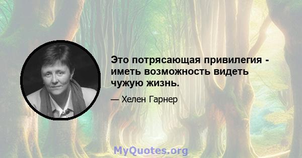 Это потрясающая привилегия - иметь возможность видеть чужую жизнь.