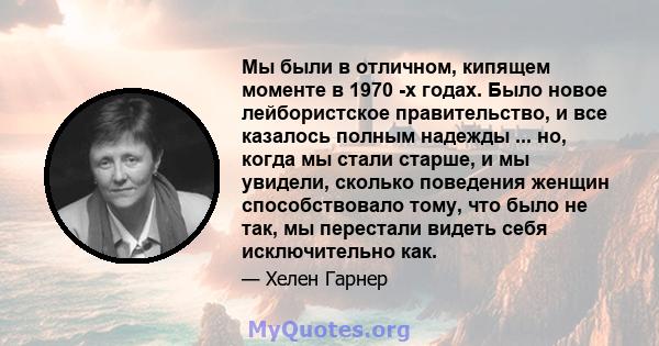 Мы были в отличном, кипящем моменте в 1970 -х годах. Было новое лейбористское правительство, и все казалось полным надежды ... но, когда мы стали старше, и мы увидели, сколько поведения женщин способствовало тому, что