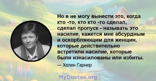 Но я не могу вынести это, когда кто -то, кто кто -то сделал, сделал пропуск - называть это насилие, кажется мне абсурдным и оскорбляющим для женщин, которые действительно встретили насилие, которые были изнасилованы или 