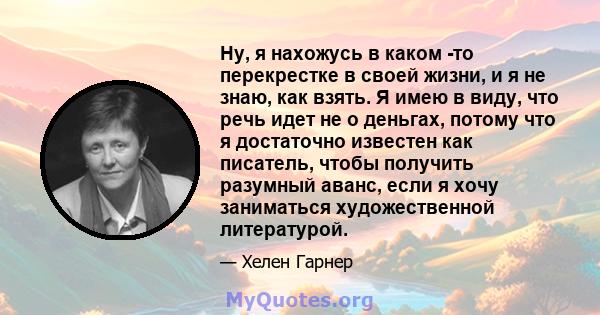 Ну, я нахожусь в каком -то перекрестке в своей жизни, и я не знаю, как взять. Я имею в виду, что речь идет не о деньгах, потому что я достаточно известен как писатель, чтобы получить разумный аванс, если я хочу