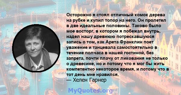 Осторожно я стоял отличный комок дерева на рубке и купил топор на него. Он пролетел в две идеальные половины. Таково было мое восторг, в котором я побежал внутрь, надел нашу древнюю потрескавшуюся запись о том, как