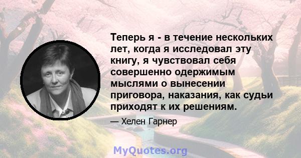 Теперь я - в течение нескольких лет, когда я исследовал эту книгу, я чувствовал себя совершенно одержимым мыслями о вынесении приговора, наказания, как судьи приходят к их решениям.