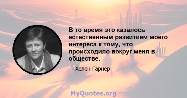 В то время это казалось естественным развитием моего интереса к тому, что происходило вокруг меня в обществе.