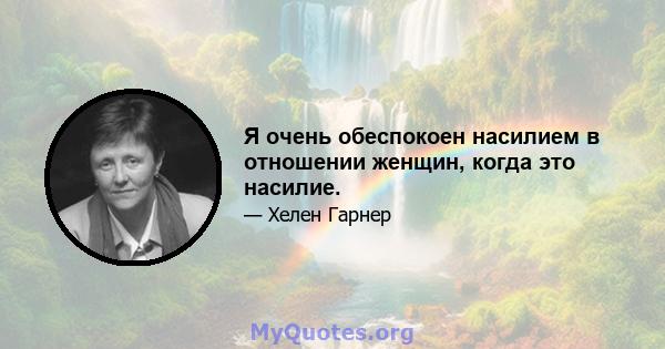 Я очень обеспокоен насилием в отношении женщин, когда это насилие.