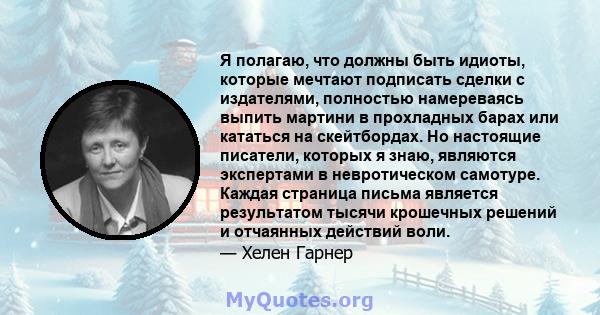 Я полагаю, что должны быть идиоты, которые мечтают подписать сделки с издателями, полностью намереваясь выпить мартини в прохладных барах или кататься на скейтбордах. Но настоящие писатели, которых я знаю, являются