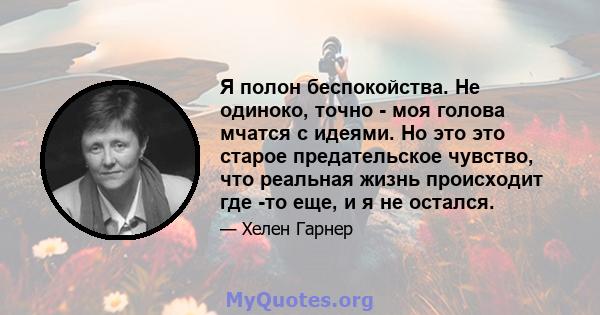 Я полон беспокойства. Не одиноко, точно - моя голова мчатся с идеями. Но это это старое предательское чувство, что реальная жизнь происходит где -то еще, и я не остался.