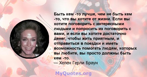 Быть кем -то лучше, чем не быть кем -то, что вы хотите от жизни. Если вы хотите поговорить с интересными людьми и попросить их поговорить с вами, и если вы хотите достаточно денег, чтобы жить приятным, и отправиться в