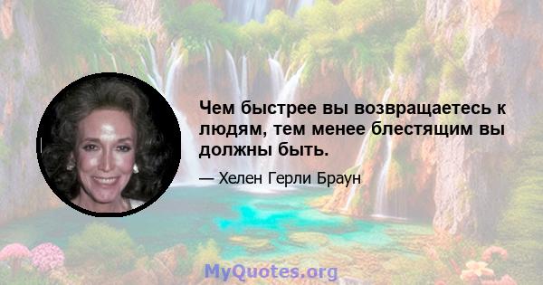 Чем быстрее вы возвращаетесь к людям, тем менее блестящим вы должны быть.