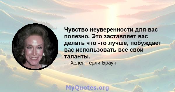 Чувство неуверенности для вас полезно. Это заставляет вас делать что -то лучше, побуждает вас использовать все свои таланты.