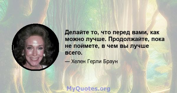 Делайте то, что перед вами, как можно лучше. Продолжайте, пока не поймете, в чем вы лучше всего.