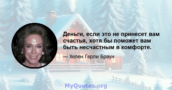 Деньги, если это не принесет вам счастья, хотя бы поможет вам быть несчастным в комфорте.