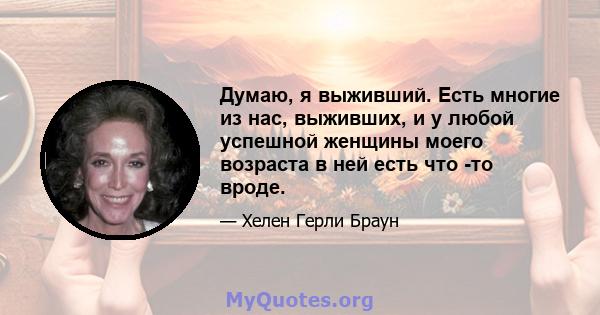 Думаю, я выживший. Есть многие из нас, выживших, и у любой успешной женщины моего возраста в ней есть что -то вроде.