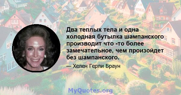 Два теплых тела и одна холодная бутылка шампанского производит что -то более замечательное, чем произойдет без шампанского.