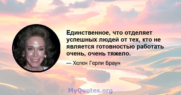 Единственное, что отделяет успешных людей от тех, кто не является готовностью работать очень, очень тяжело.