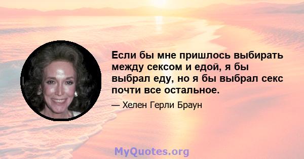 Если бы мне пришлось выбирать между сексом и едой, я бы выбрал еду, но я бы выбрал секс почти все остальное.