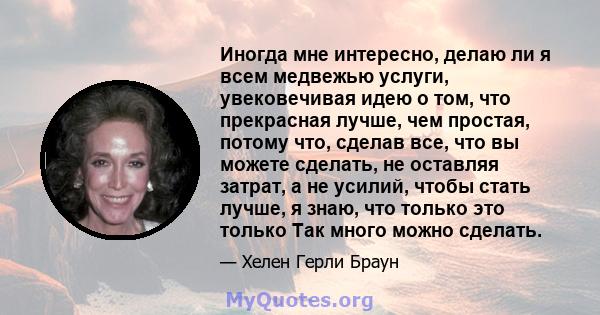 Иногда мне интересно, делаю ли я всем медвежью услуги, увековечивая идею о том, что прекрасная лучше, чем простая, потому что, сделав все, что вы можете сделать, не оставляя затрат, а не усилий, чтобы стать лучше, я