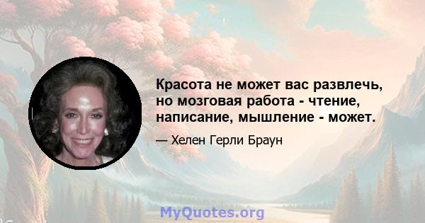 Красота не может вас развлечь, но мозговая работа - чтение, написание, мышление - может.