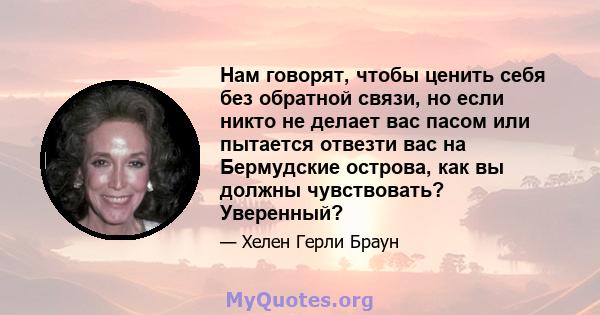 Нам говорят, чтобы ценить себя без обратной связи, но если никто не делает вас пасом или пытается отвезти вас на Бермудские острова, как вы должны чувствовать? Уверенный?