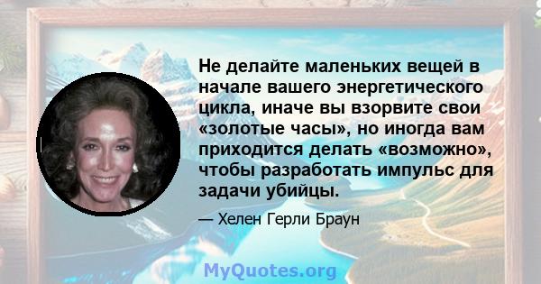 Не делайте маленьких вещей в начале вашего энергетического цикла, иначе вы взорвите свои «золотые часы», но иногда вам приходится делать «возможно», чтобы разработать импульс для задачи убийцы.