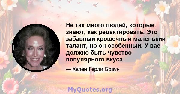 Не так много людей, которые знают, как редактировать. Это забавный крошечный маленький талант, но он особенный. У вас должно быть чувство популярного вкуса.