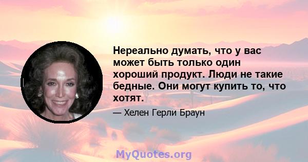 Нереально думать, что у вас может быть только один хороший продукт. Люди не такие бедные. Они могут купить то, что хотят.