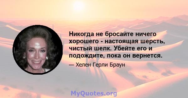 Никогда не бросайте ничего хорошего - настоящая шерсть, чистый шелк. Убейте его и подождите, пока он вернется.