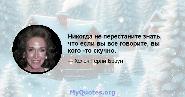 Никогда не перестаните знать, что если вы все говорите, вы кого -то скучно.