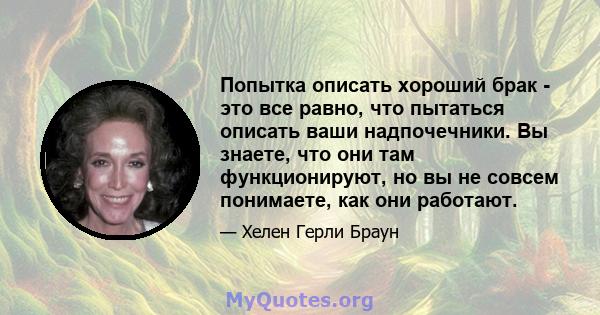 Попытка описать хороший брак - это все равно, что пытаться описать ваши надпочечники. Вы знаете, что они там функционируют, но вы не совсем понимаете, как они работают.