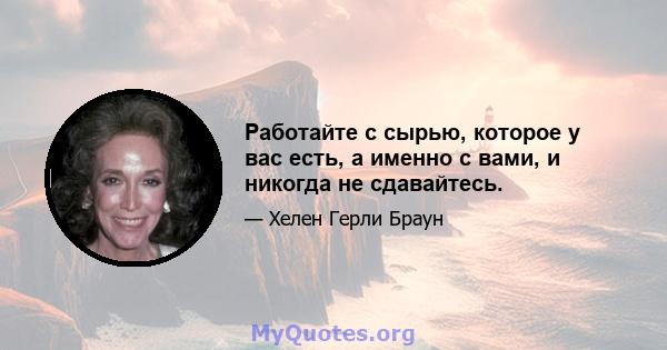 Работайте с сырью, которое у вас есть, а именно с вами, и никогда не сдавайтесь.