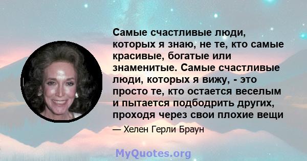 Самые счастливые люди, которых я знаю, не те, кто самые красивые, богатые или знаменитые. Самые счастливые люди, которых я вижу, - это просто те, кто остается веселым и пытается подбодрить других, проходя через свои