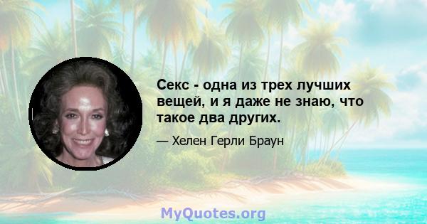 Секс - одна из трех лучших вещей, и я даже не знаю, что такое два других.