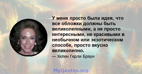 У меня просто была идея, что все обложки должны быть великолепными, а не просто интересными, не красивыми в необычном или экзотическом способе, просто вкусно великолепно.