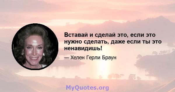 Вставай и сделай это, если это нужно сделать, даже если ты это ненавидишь!