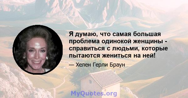 Я думаю, что самая большая проблема одинокой женщины - справиться с людьми, которые пытаются жениться на ней!