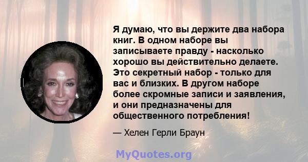 Я думаю, что вы держите два набора книг. В одном наборе вы записываете правду - насколько хорошо вы действительно делаете. Это секретный набор - только для вас и близких. В другом наборе более скромные записи и