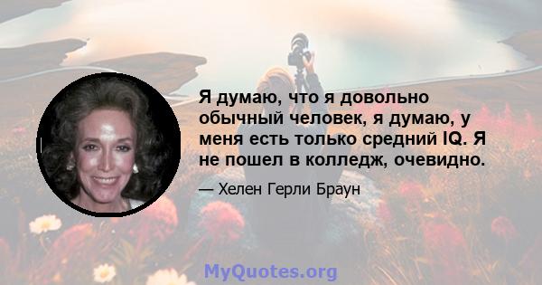 Я думаю, что я довольно обычный человек, я думаю, у меня есть только средний IQ. Я не пошел в колледж, очевидно.