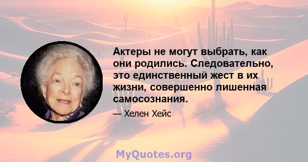 Актеры не могут выбрать, как они родились. Следовательно, это единственный жест в их жизни, совершенно лишенная самосознания.