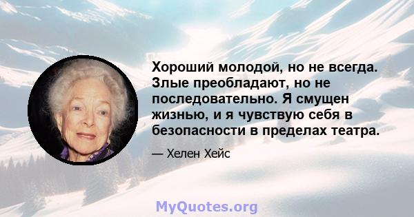 Хороший молодой, но не всегда. Злые преобладают, но не последовательно. Я смущен жизнью, и я чувствую себя в безопасности в пределах театра.