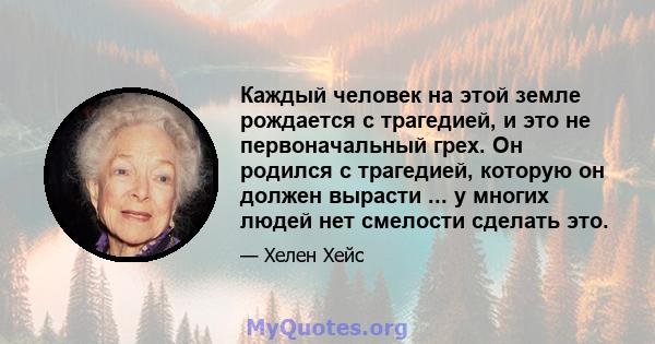 Каждый человек на этой земле рождается с трагедией, и это не первоначальный грех. Он родился с трагедией, которую он должен вырасти ... у многих людей нет смелости сделать это.