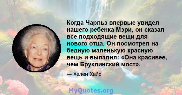 Когда Чарльз впервые увидел нашего ребенка Мэри, он сказал все подходящие вещи для нового отца. Он посмотрел на бедную маленькую красную вещь и выпалил: «Она красивее, чем Бруклинский мост».