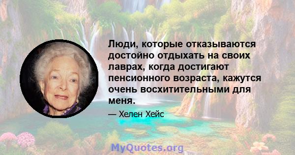 Люди, которые отказываются достойно отдыхать на своих лаврах, когда достигают пенсионного возраста, кажутся очень восхитительными для меня.