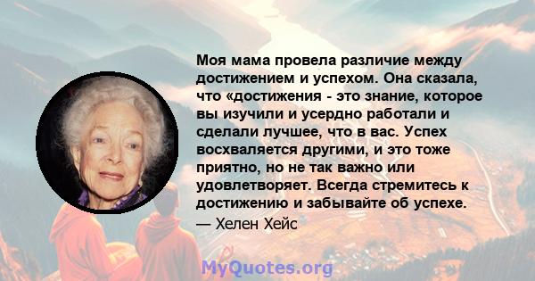 Моя мама провела различие между достижением и успехом. Она сказала, что «достижения - это знание, которое вы изучили и усердно работали и сделали лучшее, что в вас. Успех восхваляется другими, и это тоже приятно, но не