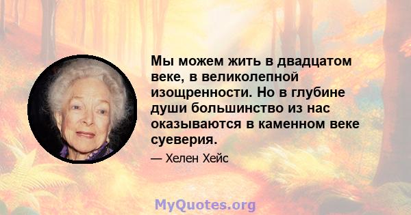 Мы можем жить в двадцатом веке, в великолепной изощренности. Но в глубине души большинство из нас оказываются в каменном веке суеверия.