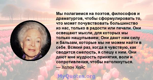 Мы полагаемся на поэтов, философов и драматургов, чтобы сформулировать то, что может почувствовать большинство из нас, только в радости или печали. Они освещают мысли, для которых мы только нащупываем; Они дают нам силу 