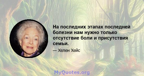 На последних этапах последней болезни нам нужно только отсутствие боли и присутствия семьи.