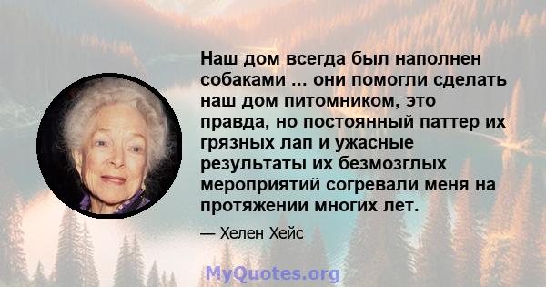 Наш дом всегда был наполнен собаками ... они помогли сделать наш дом питомником, это правда, но постоянный паттер их грязных лап и ужасные результаты их безмозглых мероприятий согревали меня на протяжении многих лет.