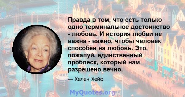 Правда в том, что есть только одно терминальное достоинство - любовь. И история любви не важна - важно, чтобы человек способен на любовь. Это, пожалуй, единственный проблеск, который нам разрешено вечно.