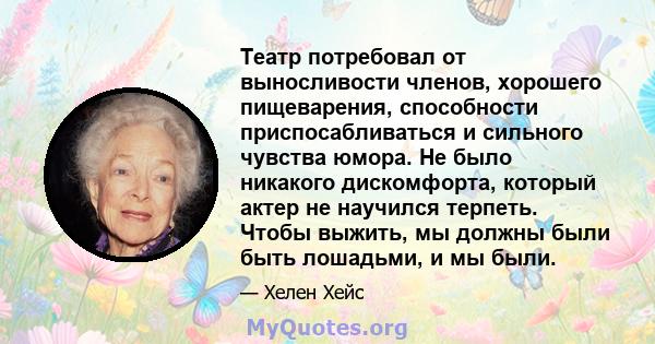 Театр потребовал от выносливости членов, хорошего пищеварения, способности приспосабливаться и сильного чувства юмора. Не было никакого дискомфорта, который актер не научился терпеть. Чтобы выжить, мы должны были быть