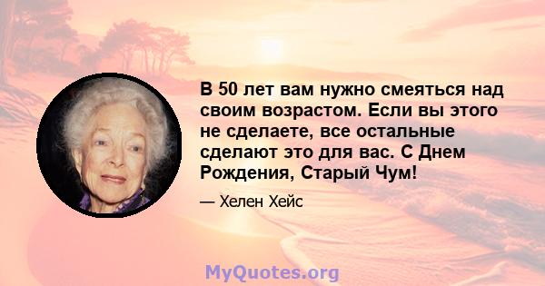 В 50 лет вам нужно смеяться над своим возрастом. Если вы этого не сделаете, все остальные сделают это для вас. С Днем Рождения, Старый Чум!