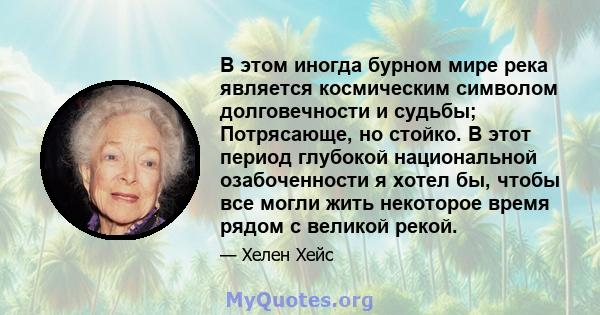 В этом иногда бурном мире река является космическим символом долговечности и судьбы; Потрясающе, но стойко. В этот период глубокой национальной озабоченности я хотел бы, чтобы все могли жить некоторое время рядом с